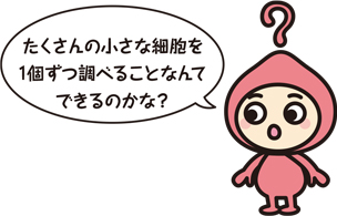 キャラクター「たくさんの小さな細胞を1個ずつ調べることなんてできるのかな？」