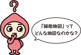 キャラクター「「細胞地図」ってどんな地図なのかな？」