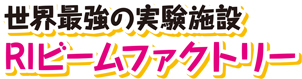 世界最強の実験施設 RIビームファクトリー