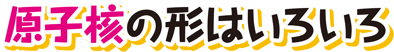 原子核の形はいろいろ