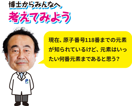 博士からみんなへ、考えてみよう「現在、原子番号118番までの元素が知られているけど、元素はいったい何番元素まであると思う？」