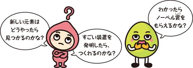 キャラクター「新しい元素はどうやったら見つかるのかな？」「すごい装置を発明したら、つくれるのかな？」「わかったらノーベル賞をもらえるかな？」
