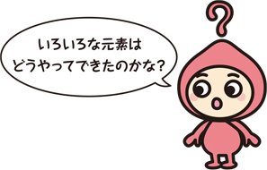キャラクター「いろいろは元素はどうやってできたのかな？」