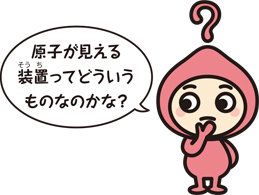 キャラクター「原子が見える装置ってどういうものなのかな？」