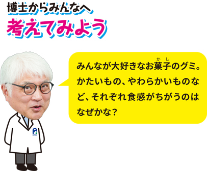 博士からみんなへ、考えてみよう「みんなが大好きなお菓子のグミ。かたいもの、やわらかいものなど、それぞれ食感がちがうのはなぜかな？」